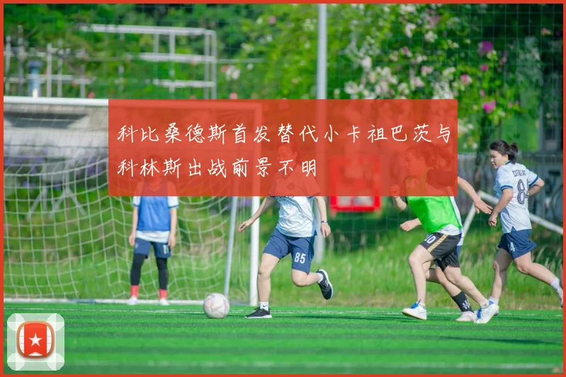 科比桑德斯首发替代小卡祖巴茨与科林斯出战前景不明