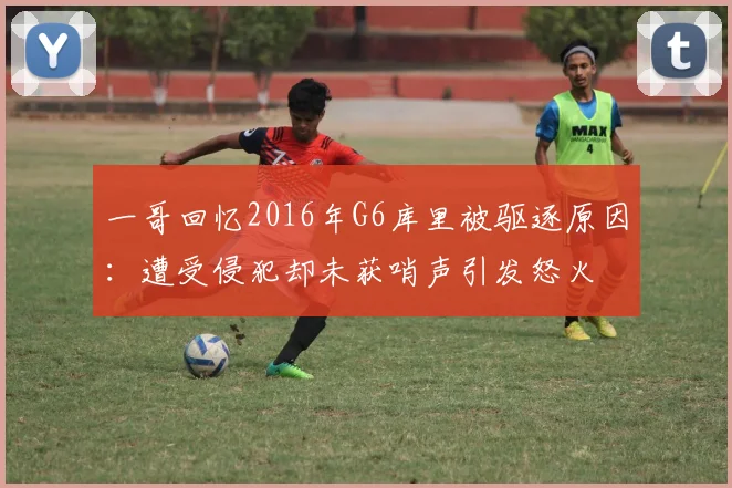 一哥回忆2016年G6库里被驱逐原因：遭受侵犯却未获哨声引发怒火
