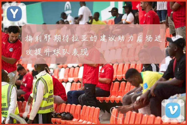梅利耶期待拉亚的建议助力后场进攻提升球队表现