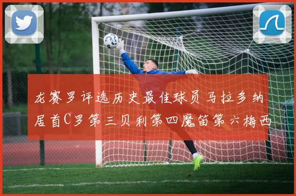 龙赛罗评选历史最佳球员马拉多纳居首C罗第三贝利第四魔笛第六梅西第七