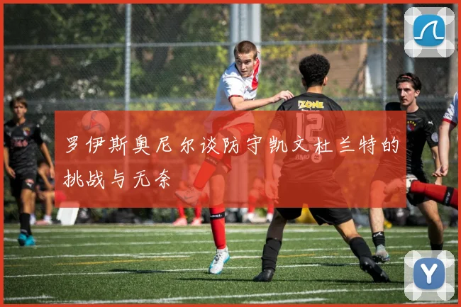 罗伊斯奥尼尔谈防守凯文杜兰特的挑战与无奈