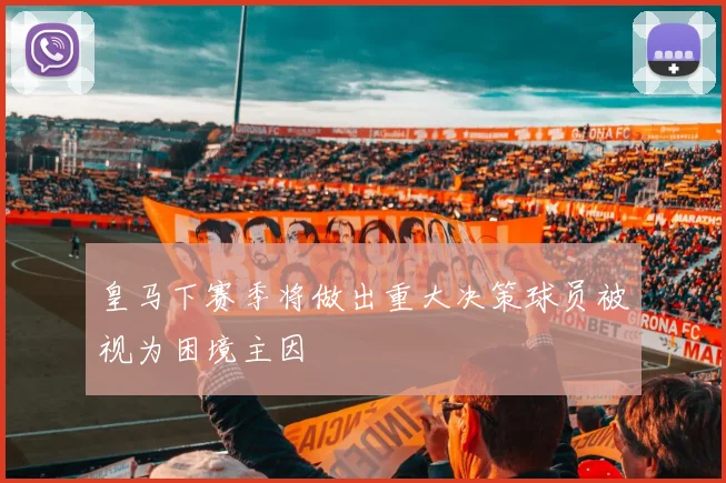 皇马下赛季将做出重大决策球员被视为困境主因