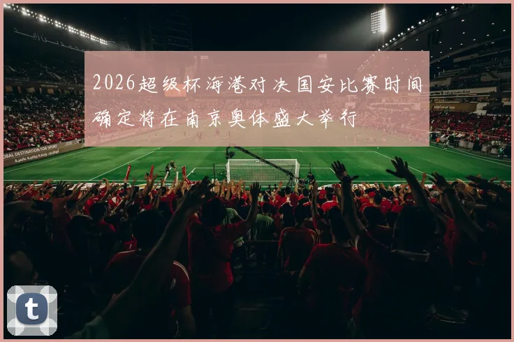 2026超级杯海港对决国安比赛时间确定将在南京奥体盛大举行