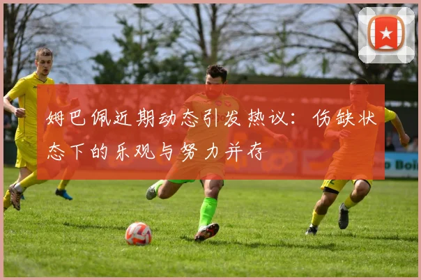 姆巴佩近期动态引发热议：伤缺状态下的乐观与努力并存