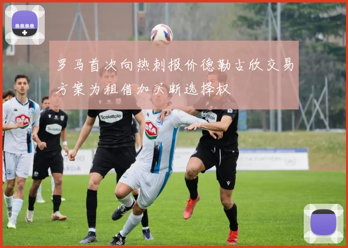 罗马首次向热刺报价德勒古欣交易方案为租借加买断选择权