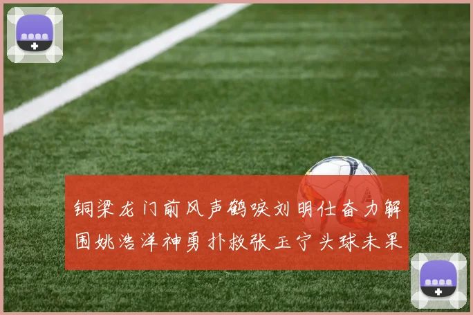铜梁龙门前风声鹤唳刘明仕奋力解围姚浩洋神勇扑救张玉宁头球未果