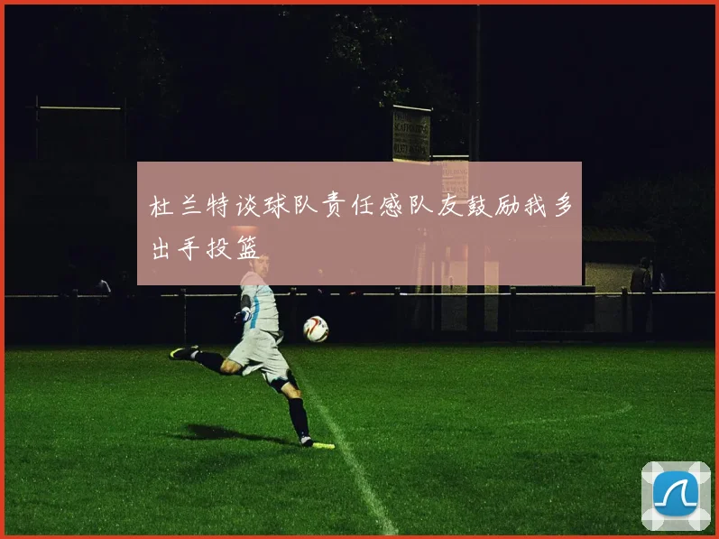 杜兰特谈球队责任感队友鼓励我多出手投篮