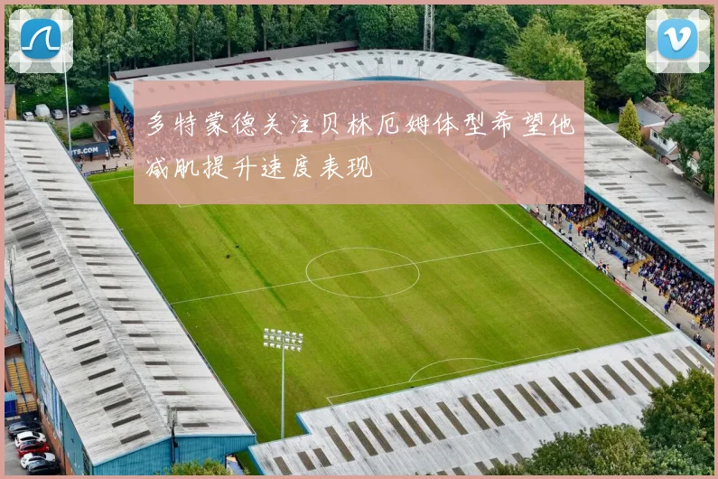 多特蒙德关注贝林厄姆体型希望他减肌提升速度表现