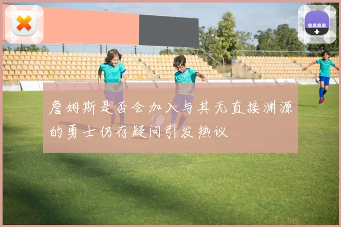 詹姆斯是否会加入与其无直接渊源的勇士仍存疑问引发热议