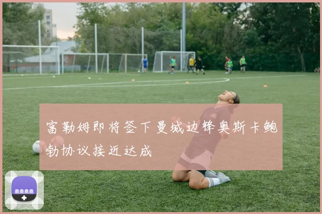 富勒姆即将签下曼城边锋奥斯卡鲍勃协议接近达成
