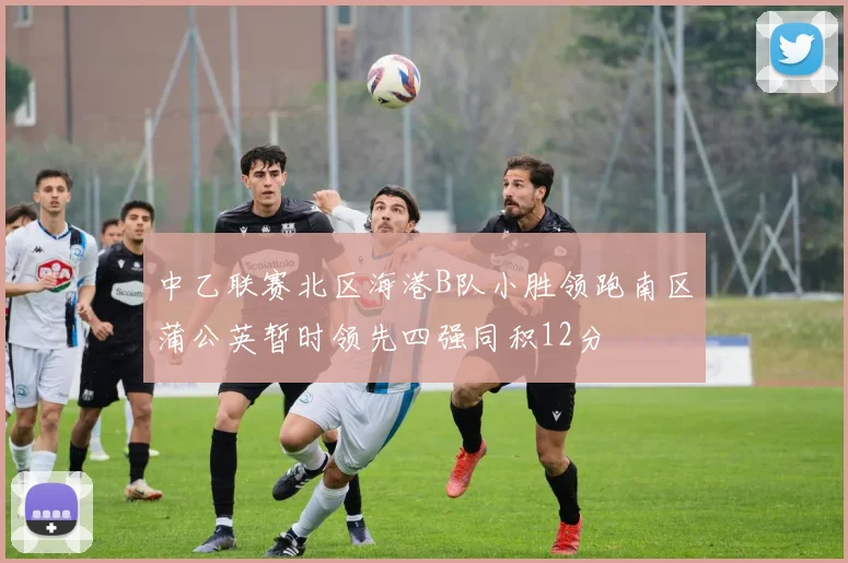 中乙联赛北区海港B队小胜领跑南区蒲公英暂时领先四强同积12分