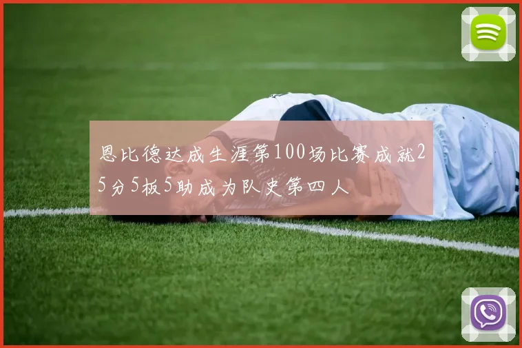 恩比德达成生涯第100场比赛成就25分5板5助成为队史第四人