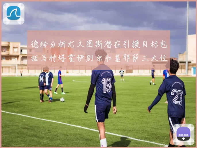 德转分析尤文图斯潜在引援目标包括马特塔霍伊别尔和基耶萨三大位置补强方案