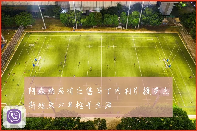 阿森纳或将出售马丁内利引援罗杰斯结束六年枪手生涯