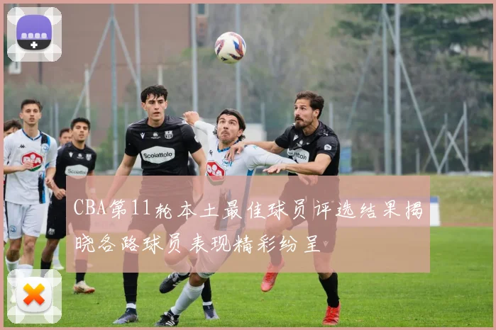 CBA第11轮本土最佳球员评选结果揭晓各路球员表现精彩纷呈