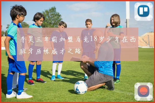 李昊三年前加盟马竞18岁少年在西班牙历练成才之路