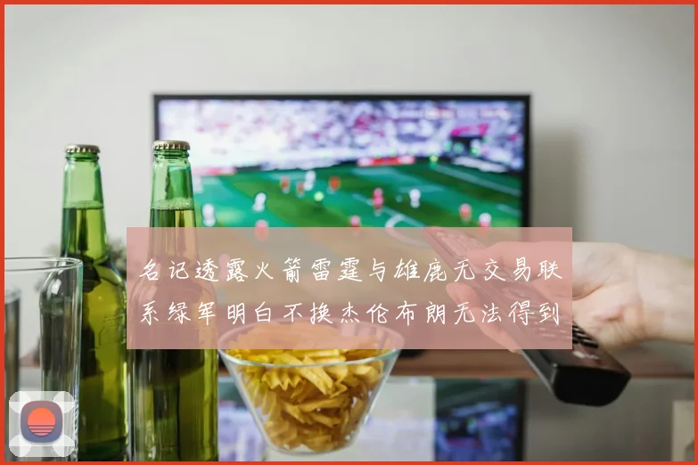 名记透露火箭雷霆与雄鹿无交易联系绿军明白不换杰伦布朗无法得到字母哥