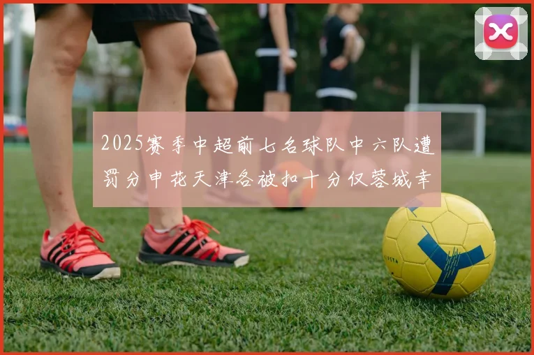2025赛季中超前七名球队中六队遭罚分申花天津各被扣十分仅蓉城幸免