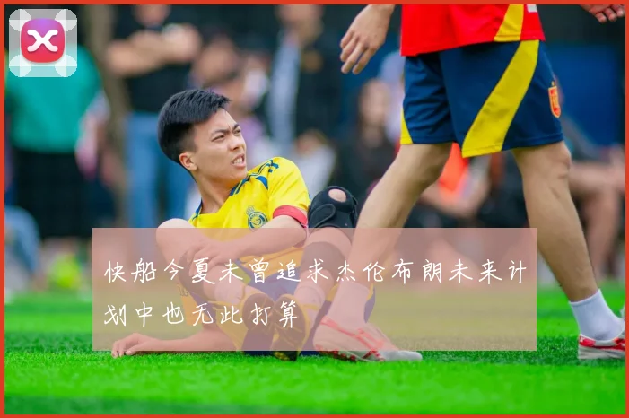 快船今夏未曾追求杰伦布朗未来计划中也无此打算