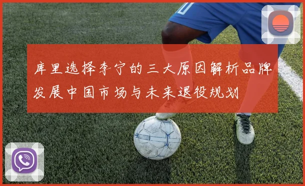 库里选择李宁的三大原因解析品牌发展中国市场与未来退役规划