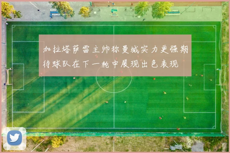 加拉塔萨雷主帅称曼城实力更强期待球队在下一轮中展现出色表现