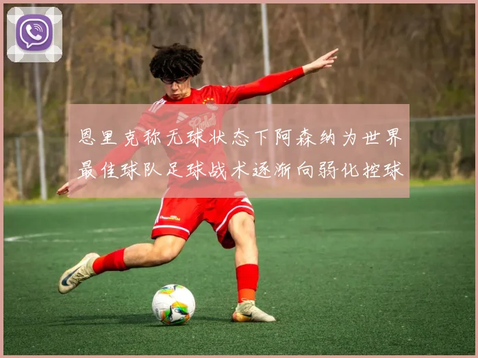 恩里克称无球状态下阿森纳为世界最佳球队足球战术逐渐向弱化控球转型