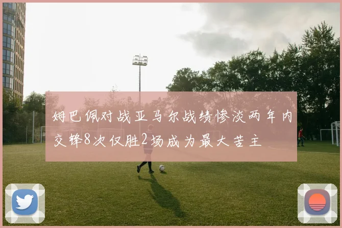 姆巴佩对战亚马尔战绩惨淡两年内交锋8次仅胜2场成为最大苦主