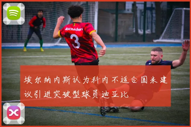 埃尔纳内斯认为科内不适合国米建议引进突破型球员迪亚比