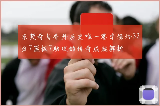 东契奇与乔丹历史唯一赛季场均32分7篮板7助攻的传奇成就解析