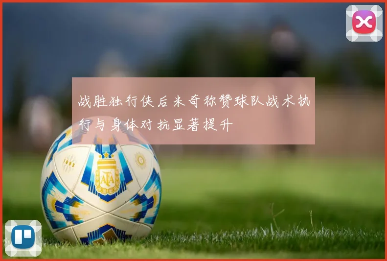 战胜独行侠后米奇称赞球队战术执行与身体对抗显著提升