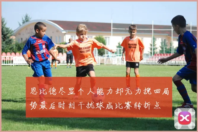 恩比德尽显个人能力却无力挽回局势最后时刻干扰球成比赛转折点