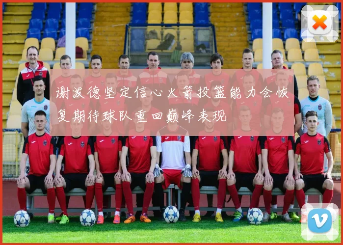 谢泼德坚定信心火箭投篮能力会恢复期待球队重回巅峰表现