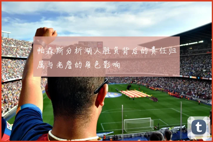 帕森斯分析湖人胜负背后的责任归属与老詹的角色影响