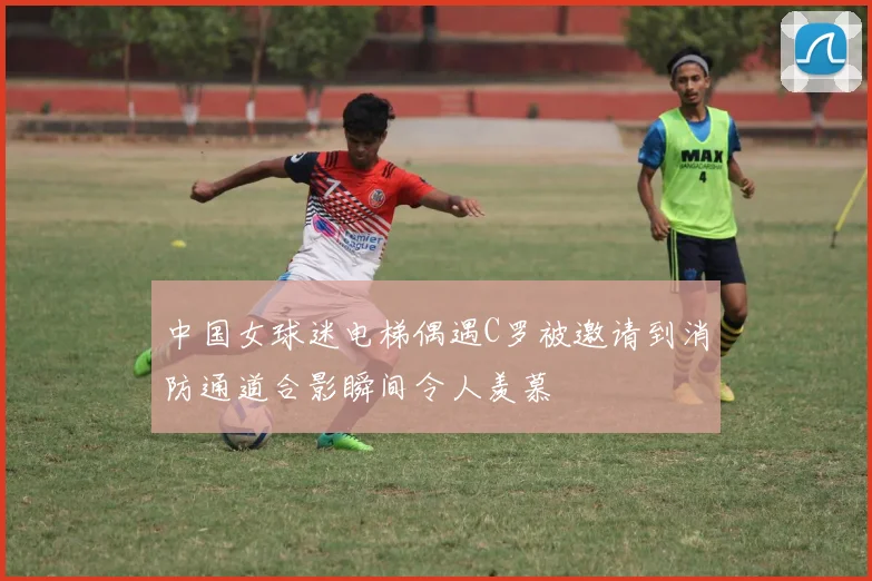 中国女球迷电梯偶遇C罗被邀请到消防通道合影瞬间令人羡慕