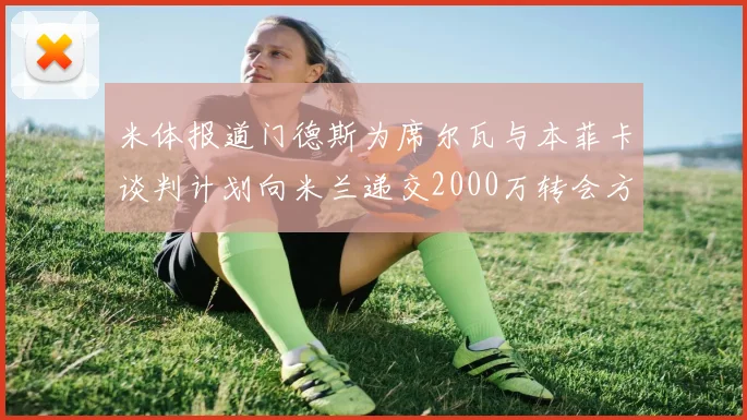 米体报道门德斯为席尔瓦与本菲卡谈判计划向米兰递交2000万转会方案