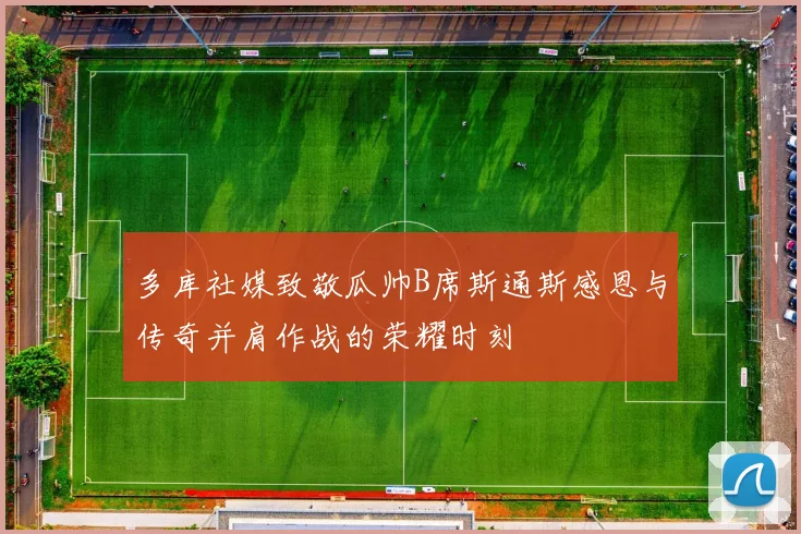 多库社媒致敬瓜帅B席斯通斯感恩与传奇并肩作战的荣耀时刻