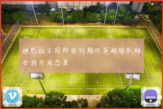 迪巴拉合同即将到期对英超球队转会持开放态度