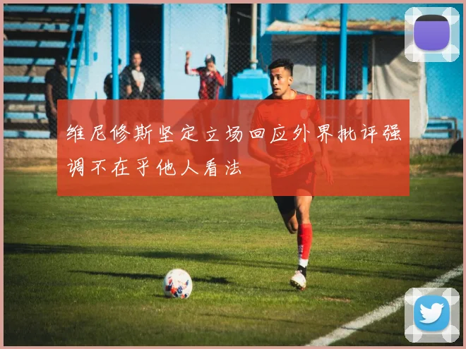 维尼修斯坚定立场回应外界批评强调不在乎他人看法