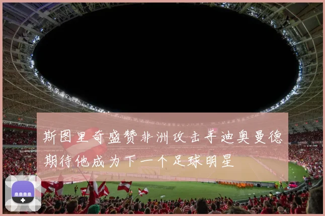 斯图里奇盛赞非洲攻击手迪奥曼德期待他成为下一个足球明星