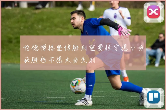 伦德博格坚信胜利重要性宁愿小分获胜也不愿大分失利